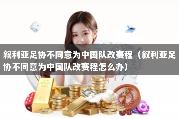 叙利亚足协不同意为中国队改赛程（叙利亚足协不同意为中国队改赛程怎么办）
