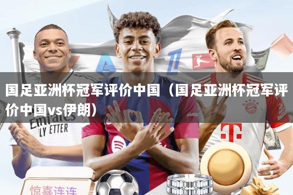 国足亚洲杯冠军评价中国（国足亚洲杯冠军评价中国vs伊朗）