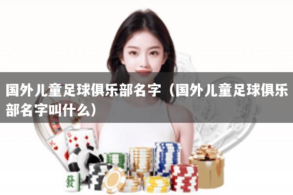 国外儿童足球俱乐部名字（国外儿童足球俱乐部名字叫什么）