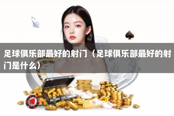 足球俱乐部最好的射门（足球俱乐部最好的射门是什么）