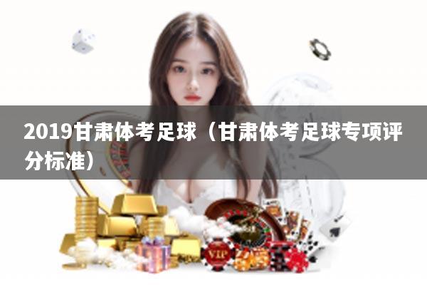 2019甘肃体考足球（甘肃体考足球专项评分标准）