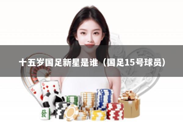 十五岁国足新星是谁（国足15号球员）