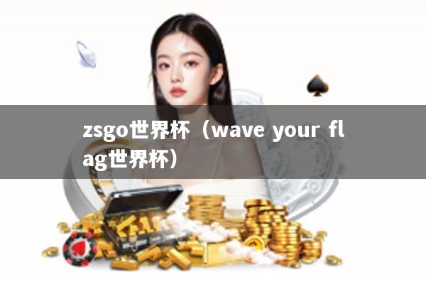 zsgo世界杯（wave your flag世界杯）