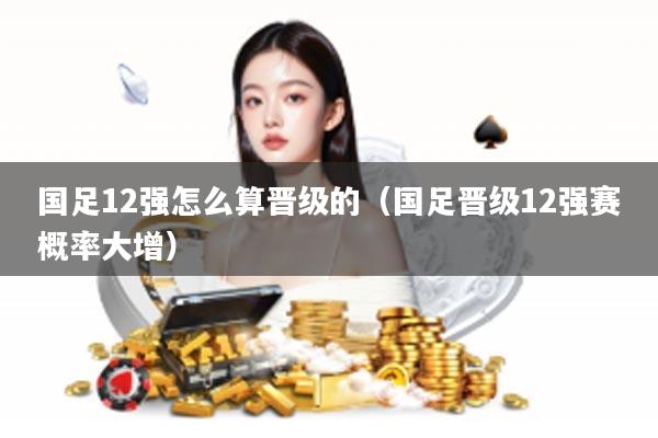 国足12强怎么算晋级的（国足晋级12强赛概率大增）