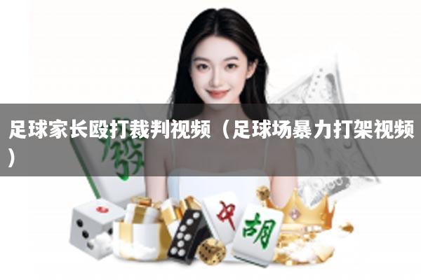 足球家长殴打裁判视频（足球场暴力打架视频）