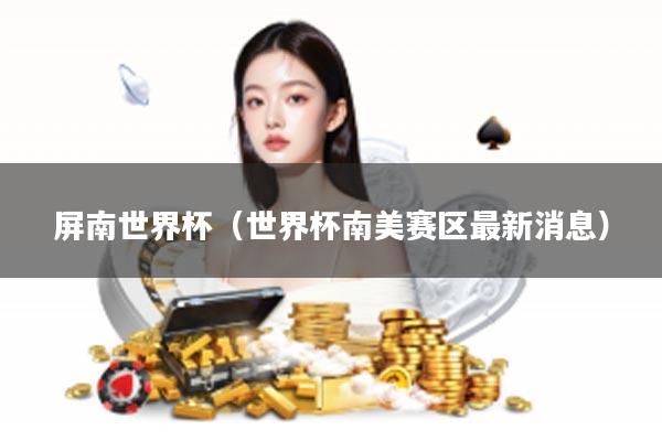屏南世界杯（世界杯南美赛区最新消息）