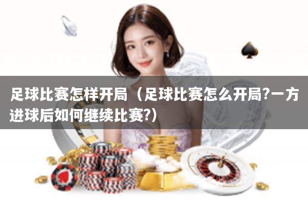 足球比赛怎样开局（足球比赛怎么开局?一方进球后如何继续比赛?）