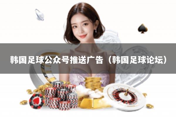 韩国足球公众号推送广告（韩国足球论坛）
