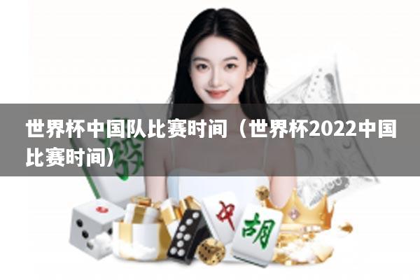 世界杯中国队比赛时间（世界杯2022中国比赛时间）
