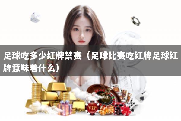 足球吃多少红牌禁赛（足球比赛吃红牌足球红牌意味着什么）