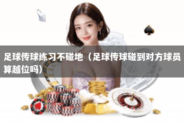 足球传球练习不碰地（足球传球碰到对方球员算越位吗）