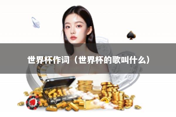 世界杯作词（世界杯的歌叫什么）