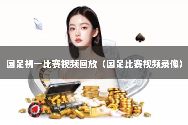 国足初一比赛视频回放（国足比赛视频录像）