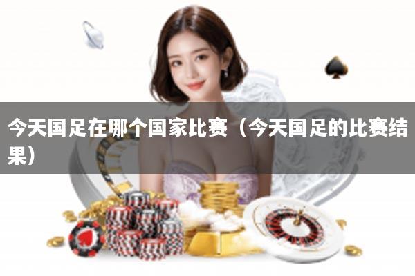 今天国足在哪个国家比赛（今天国足的比赛结果）