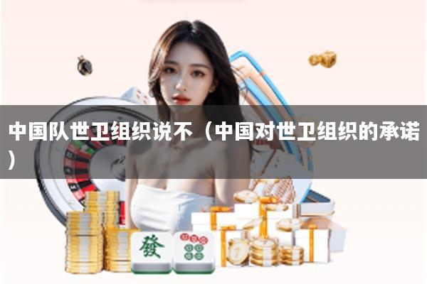 中国队世卫组织说不（中国对世卫组织的承诺）