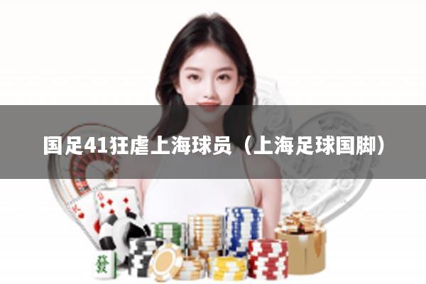 国足41狂虐上海球员（上海足球国脚）