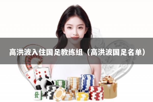 高洪波入住国足教练组（高洪波国足名单）