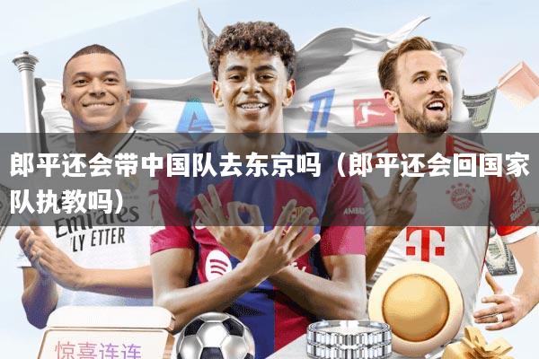郎平还会带中国队去东京吗（郎平还会回国家队执教吗）