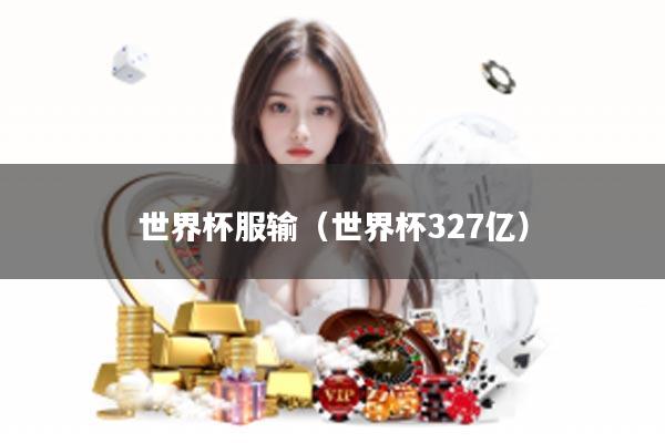 世界杯服输（世界杯327亿）