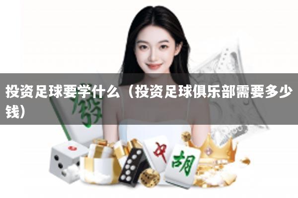投资足球要学什么（投资足球俱乐部需要多少钱）