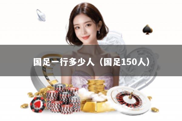 国足一行多少人（国足150人）