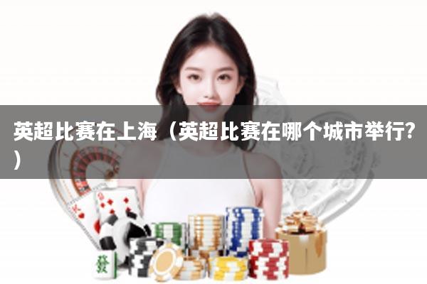 英超比赛在上海（英超比赛在哪个城市举行?）