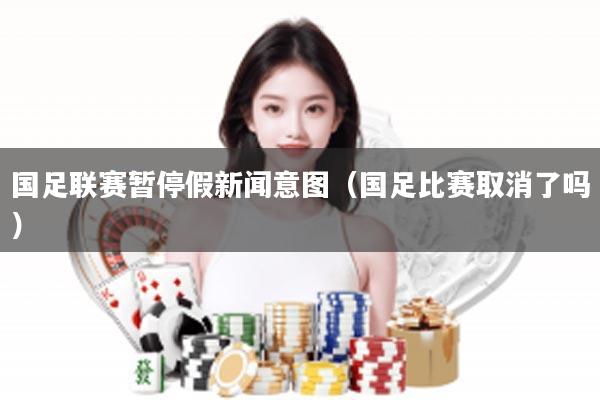 国足联赛暂停假新闻意图（国足比赛取消了吗）
