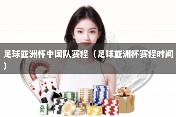 足球亚洲杯中国队赛程（足球亚洲杯赛程时间）