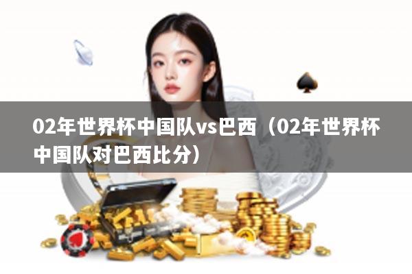 02年世界杯中国队vs巴西（02年世界杯中国队对巴西比分）