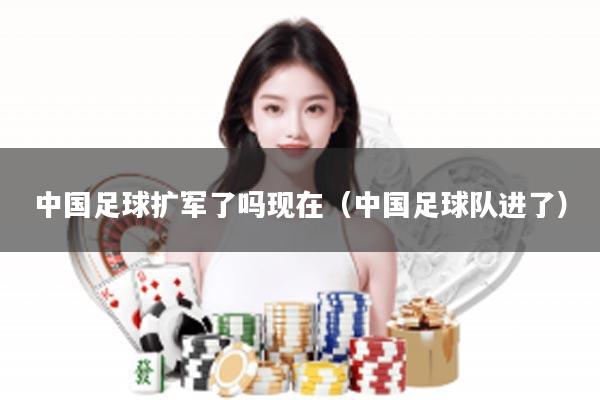 中国足球扩军了吗现在（中国足球队进了）