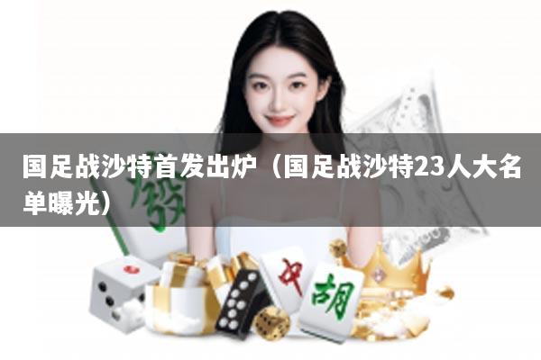 国足战沙特首发出炉（国足战沙特23人大名单曝光）