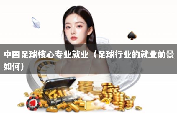 中国足球核心专业就业（足球行业的就业前景如何）