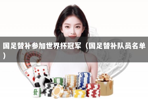 国足替补参加世界杯冠军（国足替补队员名单）