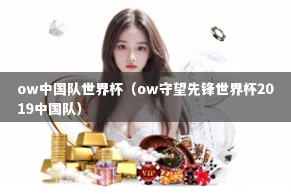 ow中国队世界杯（ow守望先锋世界杯2019中国队）