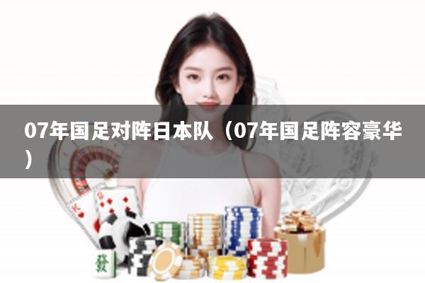 07年国足对阵日本队（07年国足阵容豪华）
