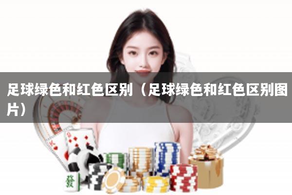 足球绿色和红色区别（足球绿色和红色区别图片）