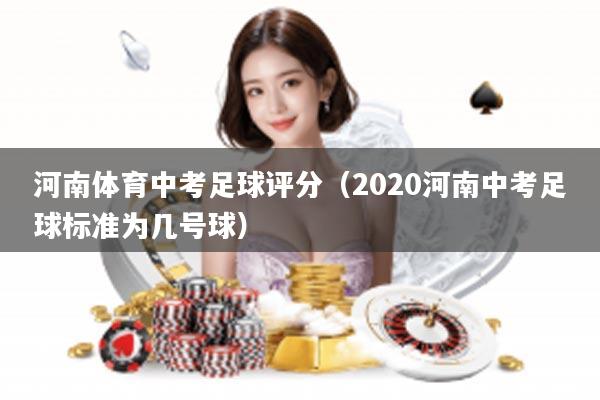 河南体育中考足球评分（2020河南中考足球标准为几号球）