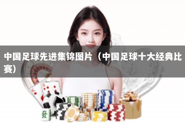 中国足球先进集锦图片（中国足球十大经典比赛）