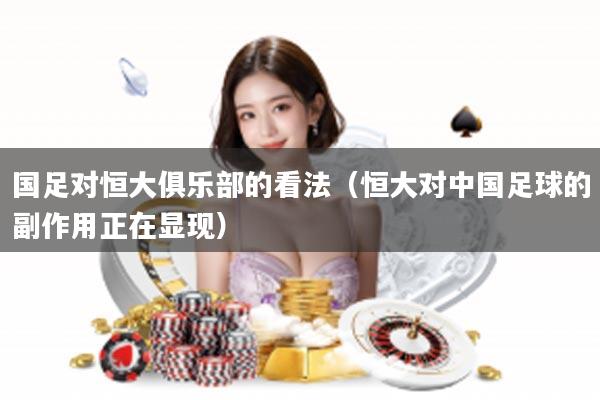 国足对恒大俱乐部的看法（恒大对中国足球的副作用正在显现）