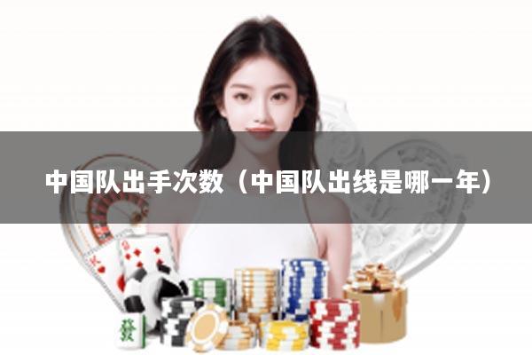 中国队出手次数（中国队出线是哪一年）