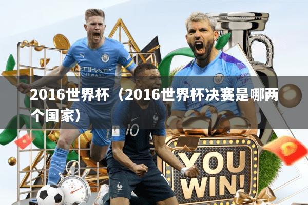 2016世界杯（2016世界杯决赛是哪两个国家）
