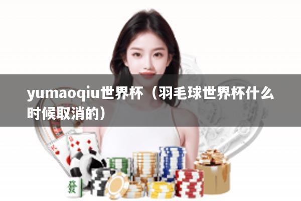 yumaoqiu世界杯（羽毛球世界杯什么时候取消的）