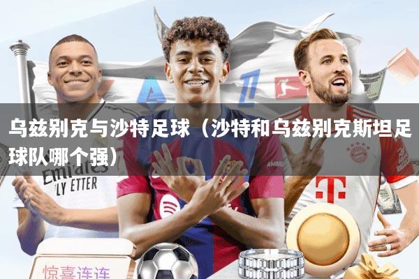 乌兹别克与沙特足球（沙特和乌兹别克斯坦足球队哪个强）