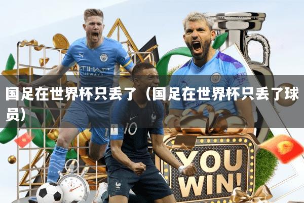 国足在世界杯只丢了（国足在世界杯只丢了球员）