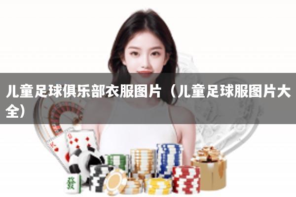 儿童足球俱乐部衣服图片（儿童足球服图片大全）