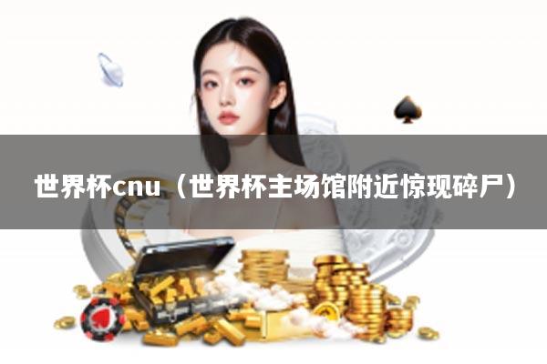 世界杯cnu（世界杯主场馆附近惊现碎尸）