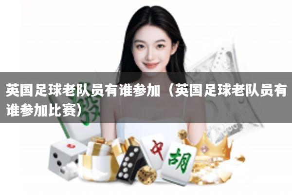 英国足球老队员有谁参加（英国足球老队员有谁参加比赛）