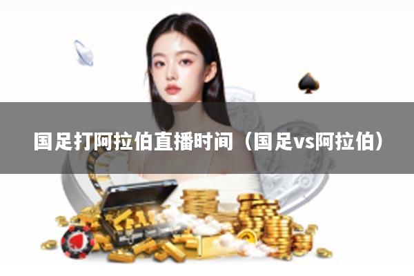 国足打阿拉伯直播时间（国足vs阿拉伯）