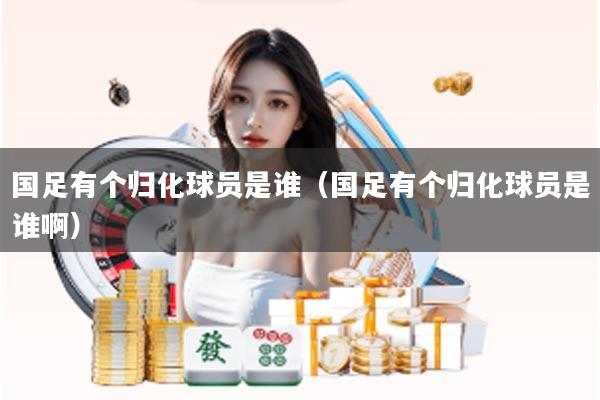 国足有个归化球员是谁（国足有个归化球员是谁啊）