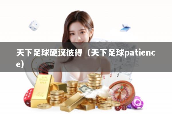 天下足球硬汉彼得（天下足球patience）